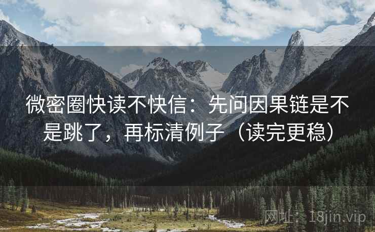 微密圈快读不快信：先问因果链是不是跳了，再标清例子（读完更稳）