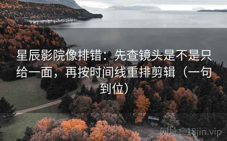 星辰影院像排错:先查镜头是不是只给一面,再按时间线重排剪辑(一句到位) 星辰影院像排错:先查镜头是不是只给一面,再按时间线重排剪辑(一句到位)