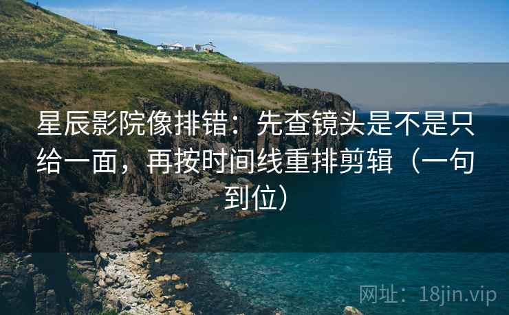 星辰影院像排错:先查镜头是不是只给一面,再按时间线重排剪辑(一句到位) 星辰影院像排错:先查镜头是不是只给一面,再按时间线重排剪辑(一句到位)