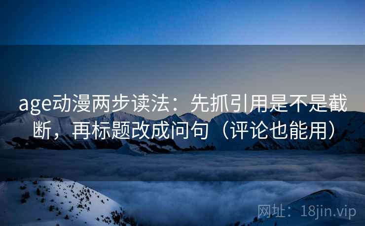age动漫两步读法:先抓引用是不是截断,再标题改成问句(评论也能用) age动漫两步读法:先抓引用是不是截断,再标题改成问句(评论也能用)