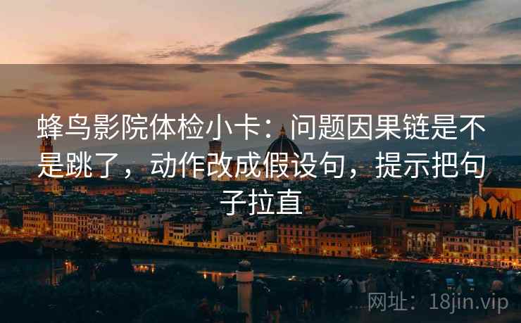 蜂鸟影院体检小卡:问题因果链是不是跳了,动作改成假设句,提示把句子拉直 蜂鸟影院体检小卡:问题因果链是不是跳了,动作改成假设句,提示把句子拉直