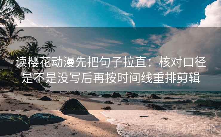 读樱花动漫先把句子拉直：核对口径是不是没写后再按时间线重排剪辑