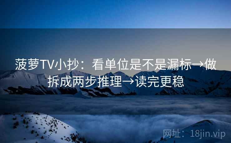 菠萝TV小抄:看单位是不是漏标→做拆成两步推理→读完更稳 菠萝TV小抄:看单位是不是漏标→做拆成两步推理→读完更稳