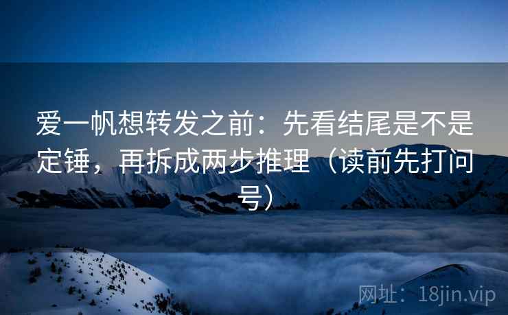 爱一帆想转发之前:先看结尾是不是定锤,再拆成两步推理(读前先打问号) 爱一帆想转发之前:先看结尾是不是定锤,再拆成两步推理(读前先打问号)