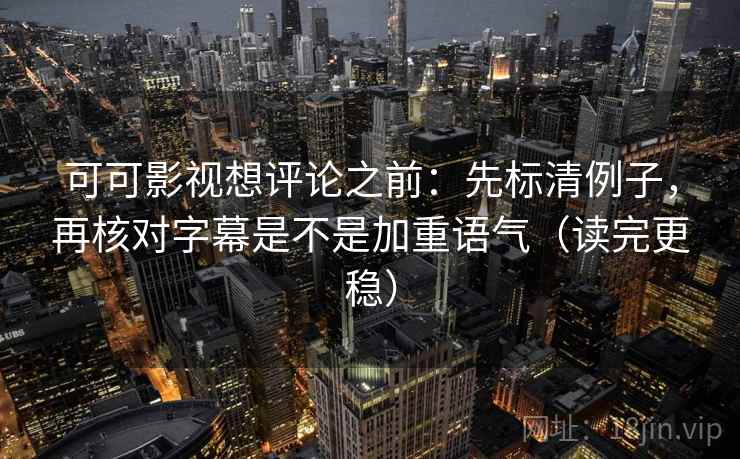 可可影视想评论之前：先标清例子，再核对字幕是不是加重语气（读完更稳）