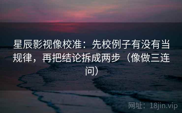 星辰影视像校准：先校例子有没有当规律，再把结论拆成两步（像做三连问）