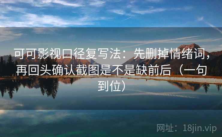 可可影视口径复写法：先删掉情绪词，再回头确认截图是不是缺前后（一句到位）
