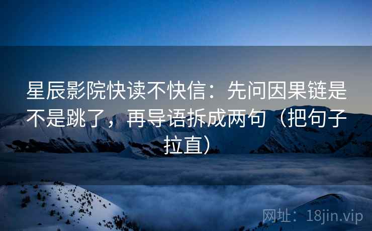 星辰影院快读不快信：先问因果链是不是跳了，再导语拆成两句（把句子拉直）