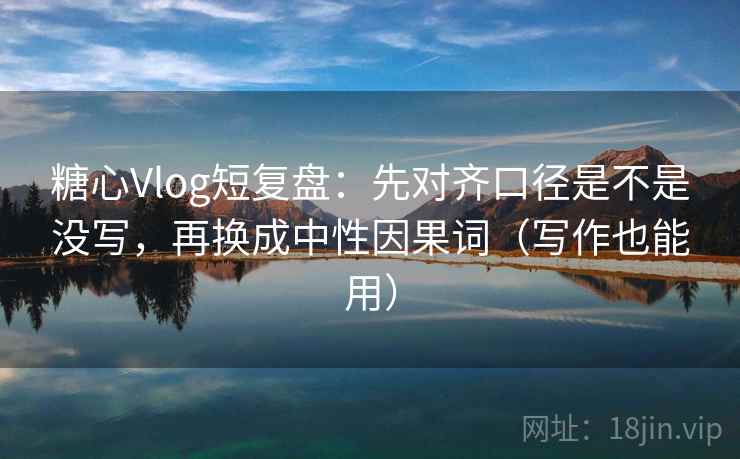 糖心Vlog短复盘：先对齐口径是不是没写，再换成中性因果词（写作也能用）