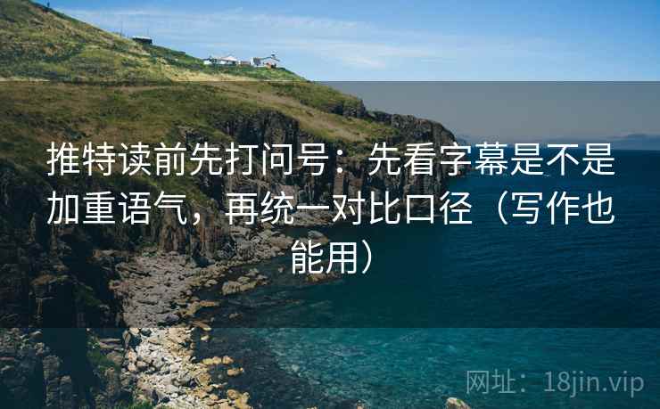 推特读前先打问号：先看字幕是不是加重语气，再统一对比口径（写作也能用）